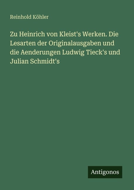 Zu Heinrich von Kleist's Werken. Die Lesarten der Originalausgaben und die Aenderungen Ludwig Tieck's und Julian Schmidt's - Reinhold Köhler