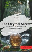 The Oxymel Secret - Honey, Vinegar & the Healing Power of Nature Simply Explained - J. G. Morales J. G. Morales