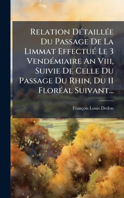 Relation DÃ(c)taillÃ(c)e Du Passage De La Limmat EffectuÃ(c) Le 3 VendÃ(c)miaire An Viii, Suivie De Celle Du Passage Du Rhin, Du 11 FlorÃ(c)al Suivant... - François-Louis Dedon