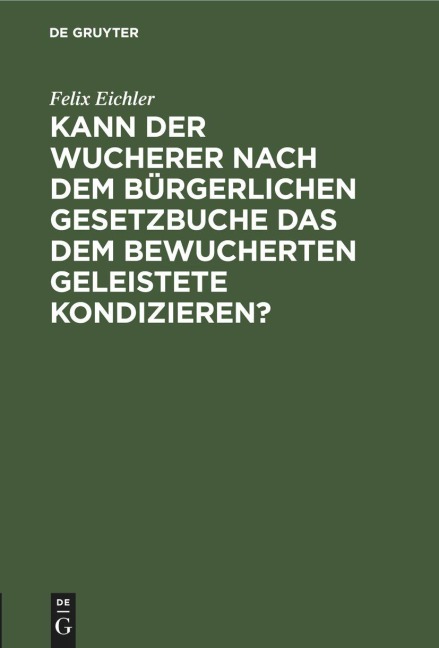Kann der Wucherer nach dem Bürgerlichen Gesetzbuche das dem bewucherten Geleistete kondizieren? - Felix Eichler