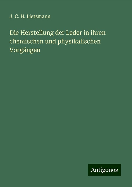 Die Herstellung der Leder in ihren chemischen und physikalischen Vorgängen - J. C. H. Lietzmann
