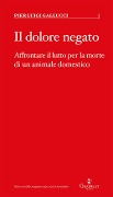Il dolore negato. Affrontare il lutto per la morte di un animale domestico - Pier Luigi Gallucci