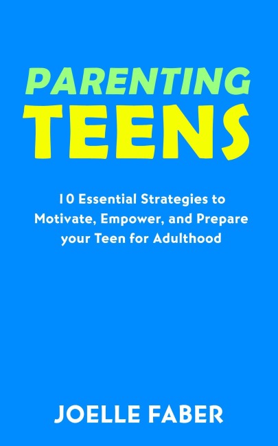 Parenting Teens: 10 Essential Strategies to Motivate, Empower, and Prepare Your Teen for Adulthood - Joelle Faber