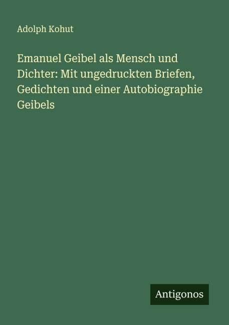Emanuel Geibel als Mensch und Dichter: Mit ungedruckten Briefen, Gedichten und einer Autobiographie Geibels - Adolph Kohut