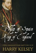 Cover-Bild zum Titel 'Philip of Spain, King of England' von 'Harry Kelsey'