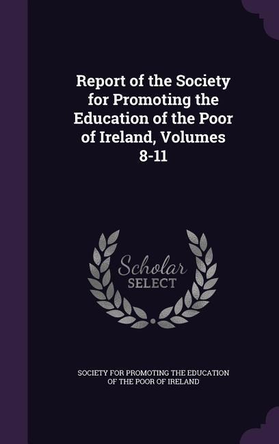Report of the Society for Promoting the Education of the Poor of Ireland, Volumes 8-11 - 
