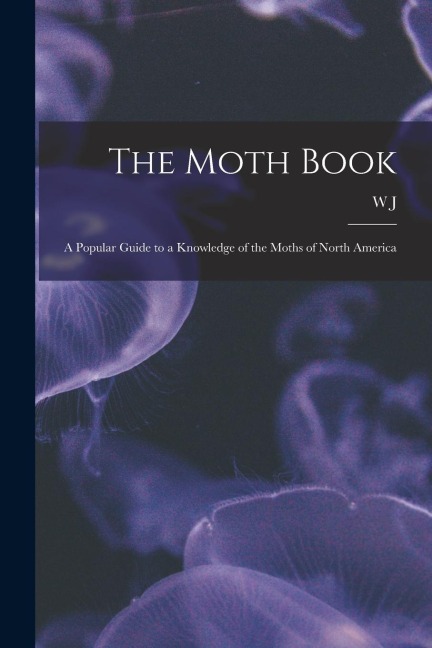 The Moth Book; a Popular Guide to a Knowledge of the Moths of North America - W. J. Holland