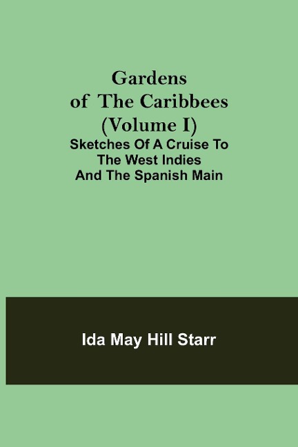 Gardens of the Caribbees (Volume I); Sketches of a Cruise to the West Indies and the Spanish Main - Ida May Hill Starr
