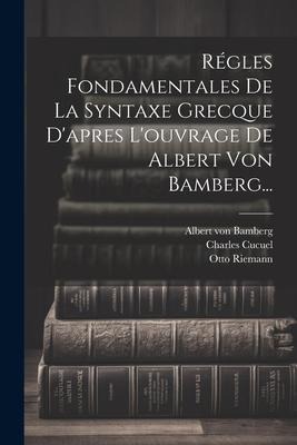 Régles Fondamentales De La Syntaxe Grecque D'apres L'ouvrage De Albert Von Bamberg... - Charles Cucuel, Otto Riemann