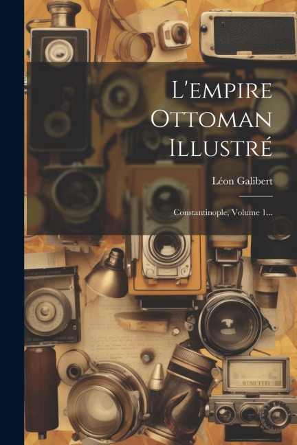 L'empire Ottoman Illustré: Constantinople, Volume 1... - Léon Galibert