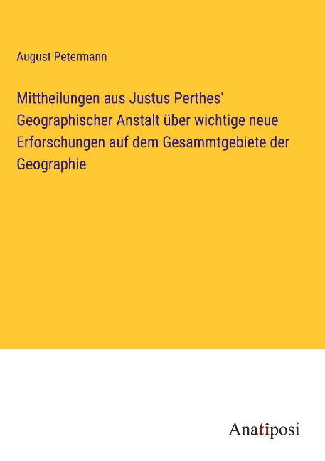 Mittheilungen aus Justus Perthes' Geographischer Anstalt über wichtige neue Erforschungen auf dem Gesammtgebiete der Geographie - August Petermann