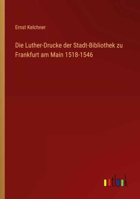Die Luther-Drucke der Stadt-Bibliothek zu Frankfurt am Main 1518-1546 - Ernst Kelchner