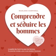 Cover-Bild zum Titel 'Comprendre et séduire les hommes: Le guide des hommes pour les femmes Du premier rendezvous à une relation heureuse - y compris des conseils sur le sexe et les rencontres' von 'Marlene Korporal'