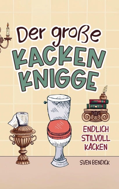 Der große Kacken Knigge: Endlich stilvoll kacken: Klo-Etikette, absurde Ratschläge und unvergessliche Anekdoten - Sven Bendick