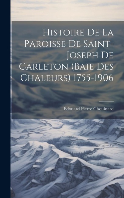 Histoire De La Paroisse De Saint-Joseph De Carleton (Baie Des Chaleurs) 1755-1906 - Édouard Pierre Chouinard