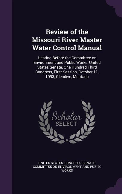 Review of the Missouri River Master Water Control Manual: Hearing Before the Committee on Environment and Public Works, United States Senate, One Hund - 