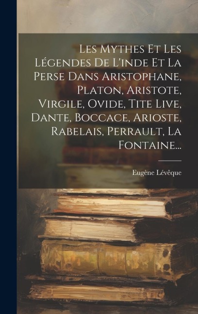 Les Mythes Et Les Légendes De L'inde Et La Perse Dans Aristophane, Platon, Aristote, Virgile, Ovide, Tite Live, Dante, Boccace, Arioste, Rabelais, Per - Eugène Lévêque