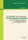 Die 'Bildung' der Vorstellung: Eine Betrachtung der Imagination in Zusammenhang mit theaterpädagogischer Arbeit - Claudia Albrecht