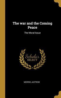 The war and the Coming Peace: The Moral Issue - Morris Jastrow