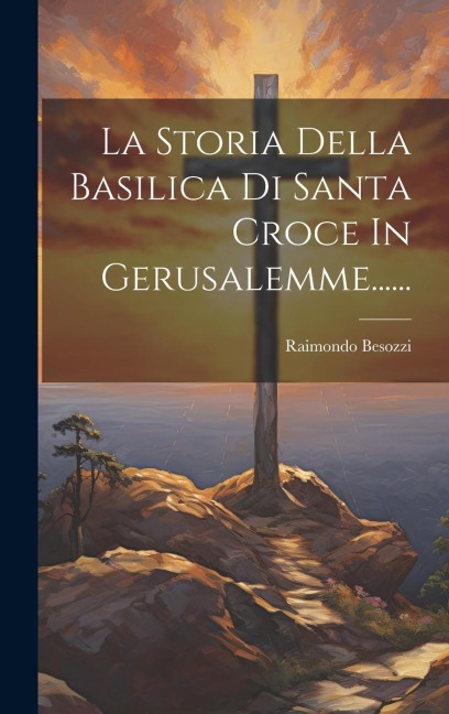 La Storia Della Basilica Di Santa Croce In Gerusalemme...... - Raimondo Besozzi