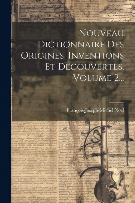 Nouveau Dictionnaire Des Origines, Inventions Et Découvertes, Volume 2... - François-Joseph-Michel Noël