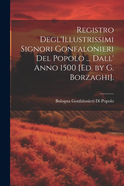 Registro Degl'Illustrissimi Signori Gonfalonieri Del Popolo ... Dall' Anno 1500 [Ed. by G. Borzaghi]. - Bologna Gonfalonieri Di Popolo