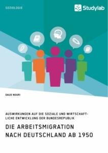 Die Arbeitsmigration nach Deutschland ab 1950. Auswirkungen auf die soziale und wirtschaftliche Entwicklung der Bundesrepublik - Daud Nouri