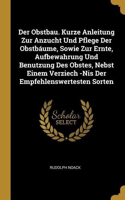 Der Obstbau. Kurze Anleitung Zur Anzucht Und Pflege Der Obstbáume, Sowie Zur Ernte, Aufbewahrung Und Benutzung Des Obstes, Nebst Einem Verziech -NIS D - Rudolph Noack