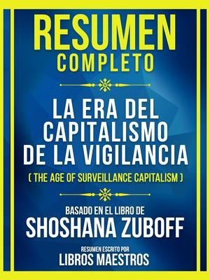 Resumen Completo - La Era Del Capitalismo De La Vigilancia (The Age Of Surveillance Capitalism) - Basado En El Libro De Shoshana Zuboff - Libros Maestros