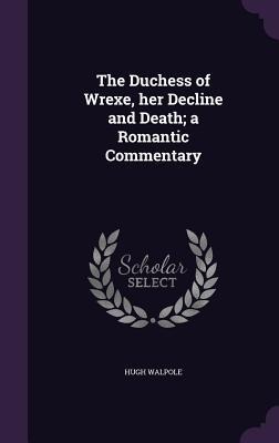 The Duchess of Wrexe, her Decline and Death; a Romantic Commentary - Hugh Walpole