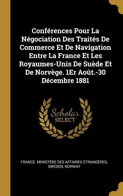 Conférences Pour La Négociation Des Traités De Commerce Et De Navigation Entre La France Et Les Royaumes-Unis De Suède Et De Norvège. 1Er Août.-30 Décembre 1881 - 