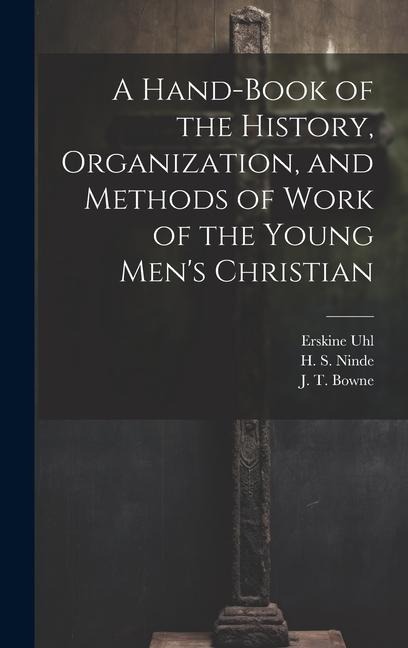 A Hand-Book of the History, Organization, and Methods of Work of the Young Men's Christian - H. S. Ninde, J. T. Bowne, Erskine Uhl