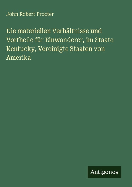 Die materiellen Verhältnisse und Vortheile für Einwanderer, im Staate Kentucky, Vereinigte Staaten von Amerika - John Robert Procter