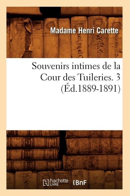 Souvenirs Intimes de la Cour Des Tuileries. 3 (Éd.1889-1891) - Madame Henri Carette