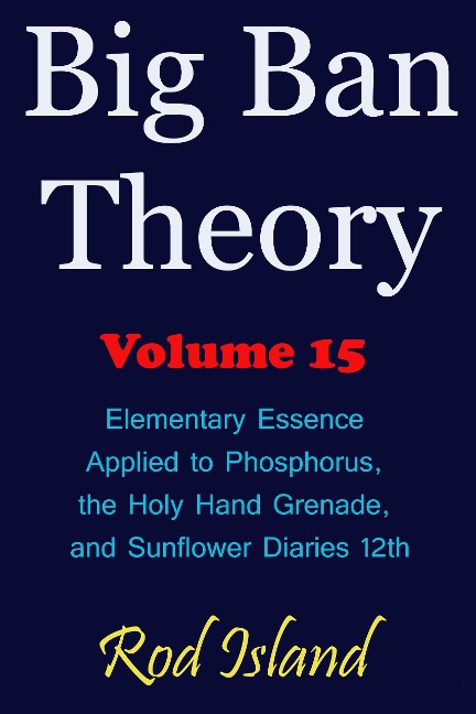Big Ban Theory: Elementary Essence Applied to Phosphorus, the Holy Hand Grenade, and Sunflower Diaries 12th, Volume 15 - Rod Island