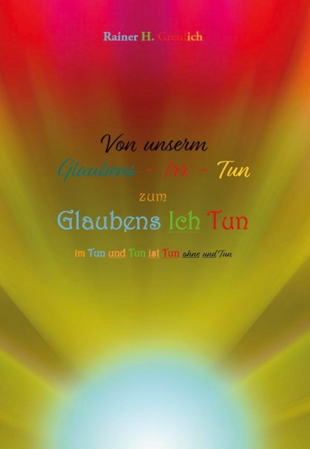 Von unserm Glaubens-Irr-Tun zum Glaubens Ich Tun - Rainer H. Greulich