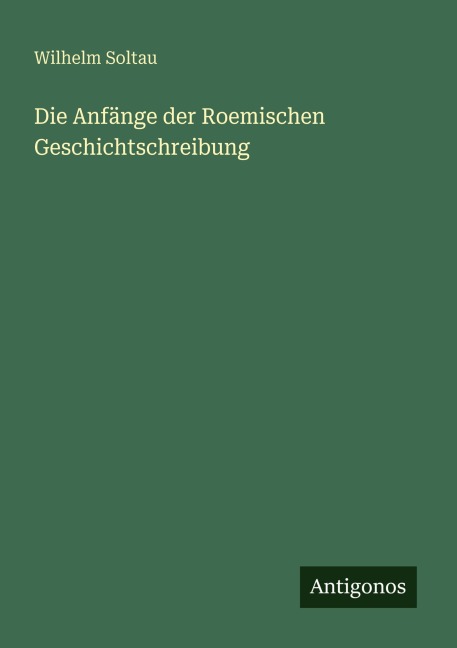 Die Anfänge der Roemischen Geschichtschreibung - Wilhelm Soltau