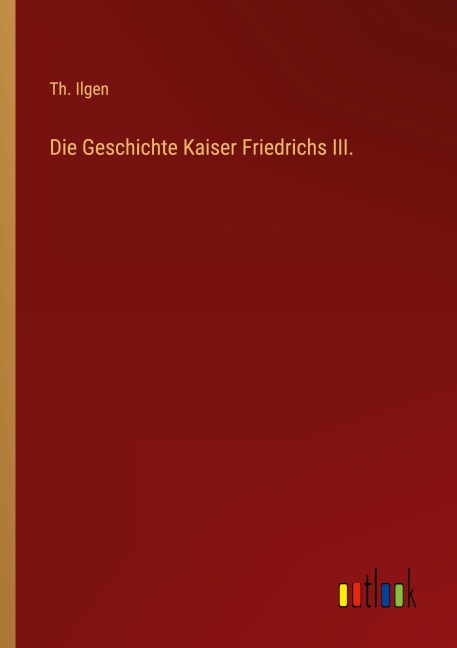 Die Geschichte Kaiser Friedrichs III. - Th. Ilgen