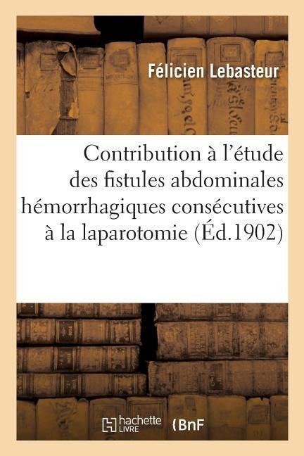 Contribution À l'Étude Des Fistules Abdominales Hémorrhagiques Consécutives À La Laparotomie - Félicien Lebasteur