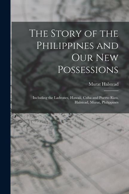 The Story of the Philippines and Our New Possessions: Including the Ladrones, Hawaii, Cuba and Puerto Rico, Halstead, Murat, Philippines - Murat Halstead