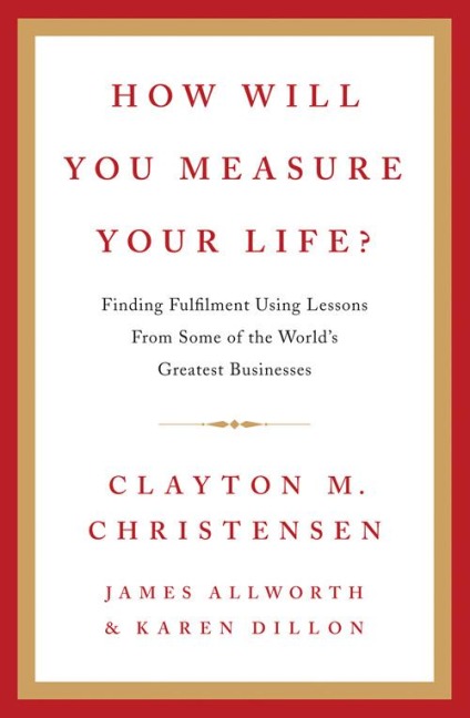 How Will You Measure Your Life? - Clayton Christensen, Karen Dillon, James Allworth