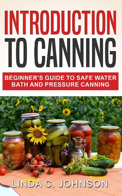 Introduction to Canning: Beginner's Guide to Safe Water Bath and Pressure Canning - Linda C. Johnson