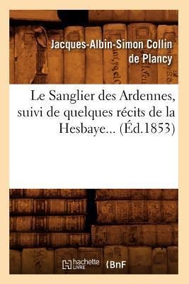Le Sanglier Des Ardennes, Suivi de Quelques Récits de la Hesbaye (Éd.1853) - Jacques-Albin-Simon Collin De Plancy