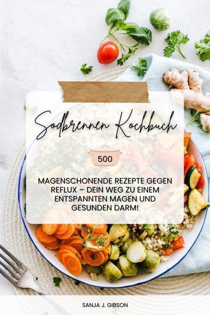 Sodbrennen Kochbuch: 500 magenschonende Rezepte gegen Reflux - Dein Weg zu einem entspannten Magen und gesunden Darm! - Sanja J. Gibson