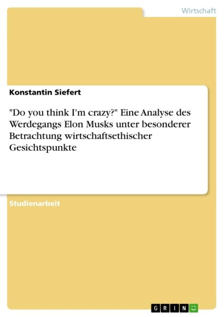"Do you think I'm crazy?" Eine Analyse des Werdegangs Elon Musks unter besonderer Betrachtung wirtschaftsethischer Gesichtspunkte - Konstantin Siefert