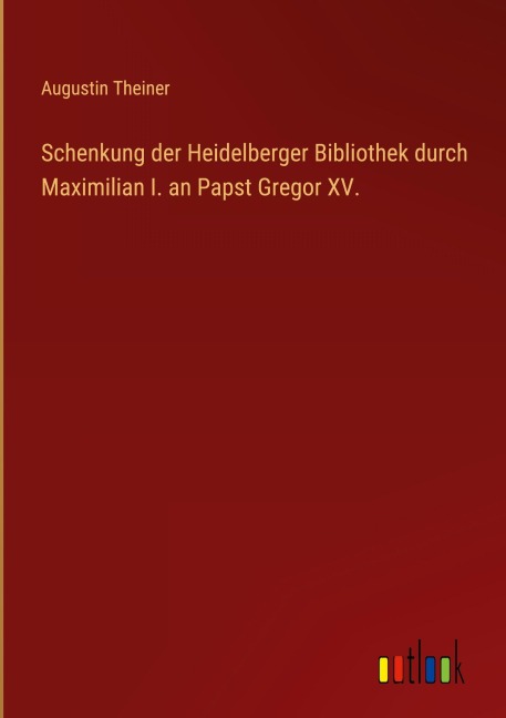 Schenkung der Heidelberger Bibliothek durch Maximilian I. an Papst Gregor XV. - Augustin Theiner