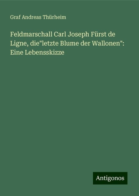 Feldmarschall Carl Joseph Fürst de Ligne, die"letzte Blume der Wallonen": Eine Lebensskizze - Graf Andreas Thürheim