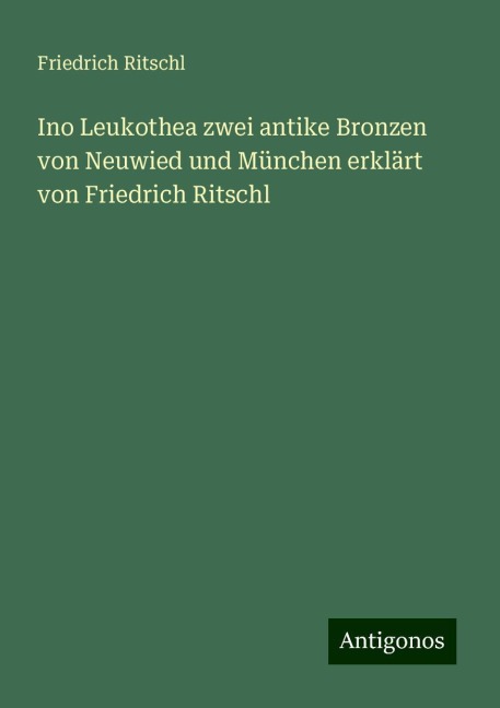 Ino Leukothea zwei antike Bronzen von Neuwied und München erklärt von Friedrich Ritschl - Friedrich Ritschl