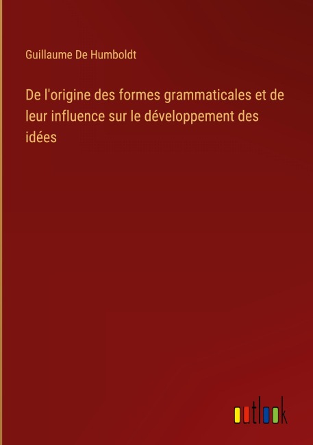 De l'origine des formes grammaticales et de leur influence sur le développement des idées - Guillaume De Humboldt