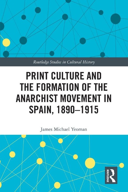 Print Culture and the Formation of the Anarchist Movement in Spain, 1890-1915 - James Michael Yeoman